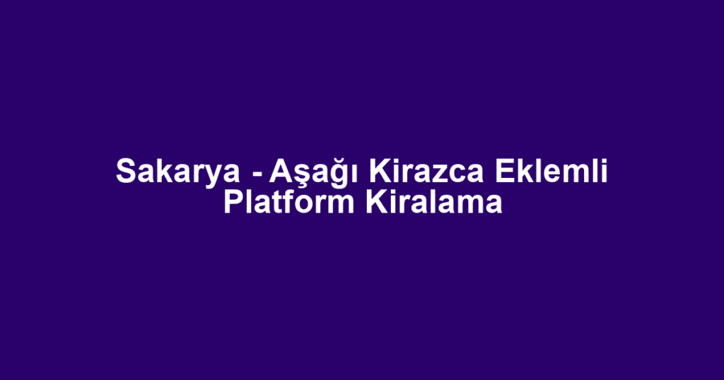 Sakarya - Aşağı Kirazca Eklemli Platform Kiralama