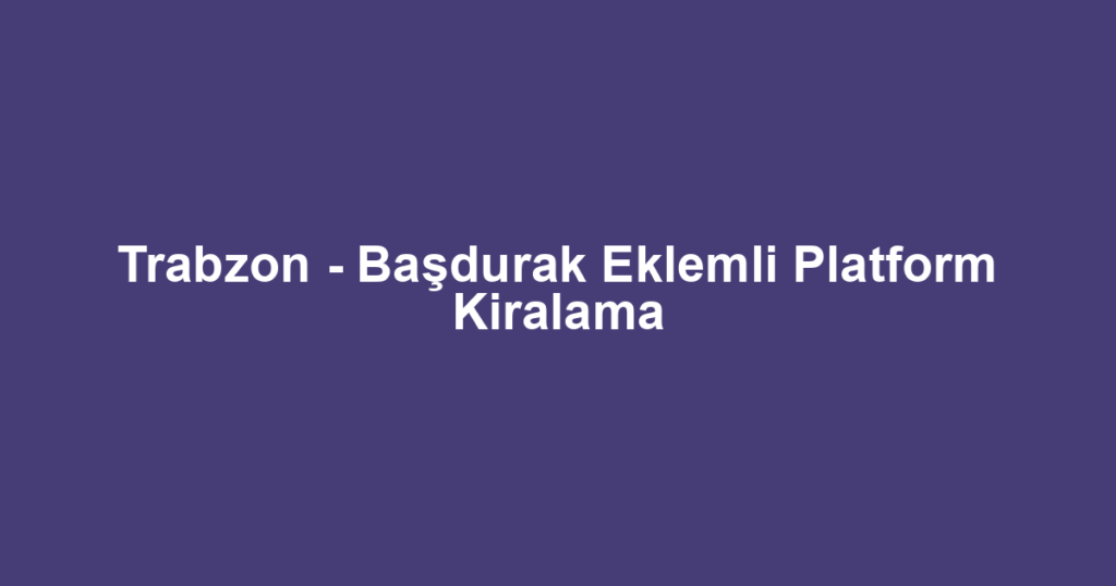 Trabzon - Başdurak Eklemli Platform Kiralama
