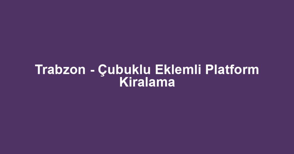 Trabzon - Çubuklu Eklemli Platform Kiralama