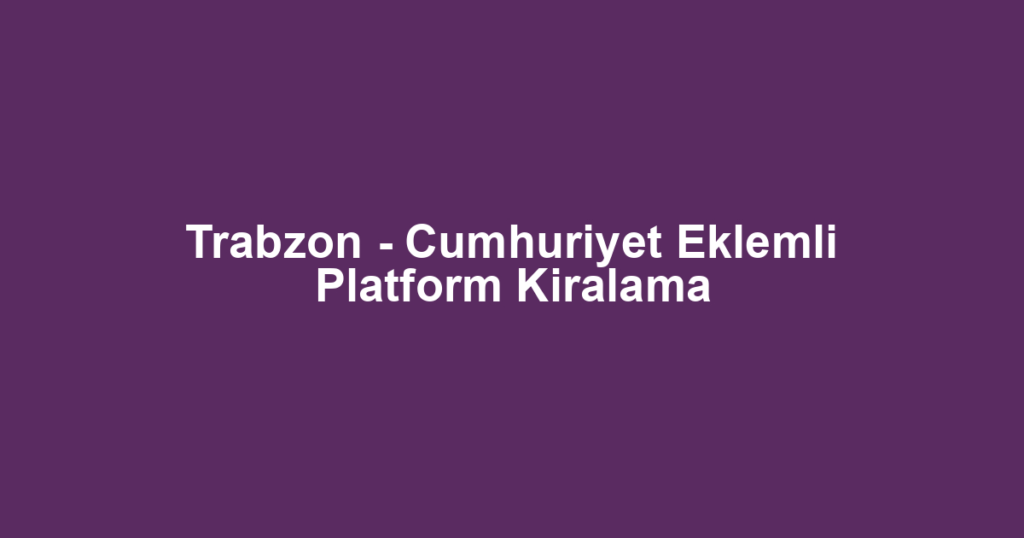 Trabzon - Cumhuriyet Eklemli Platform Kiralama