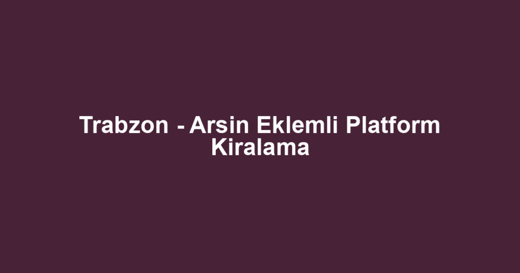 Trabzon - Arsin Eklemli Platform Kiralama