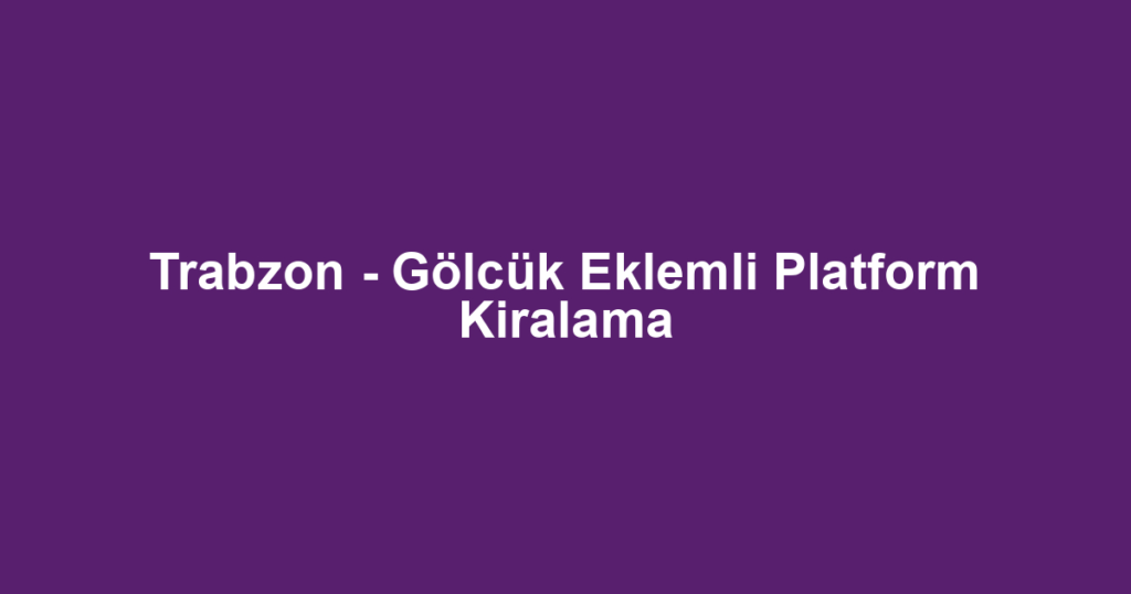 Trabzon - Gölcük Eklemli Platform Kiralama