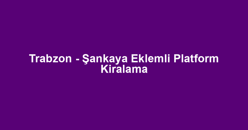 Trabzon - Şankaya Eklemli Platform Kiralama