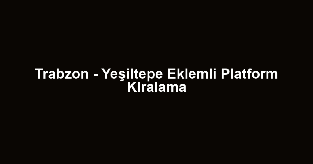 Trabzon - Yeşiltepe Eklemli Platform Kiralama