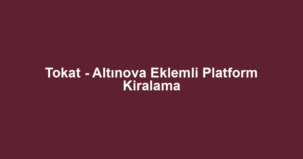 Tokat - Altınova Eklemli Platform Kiralama