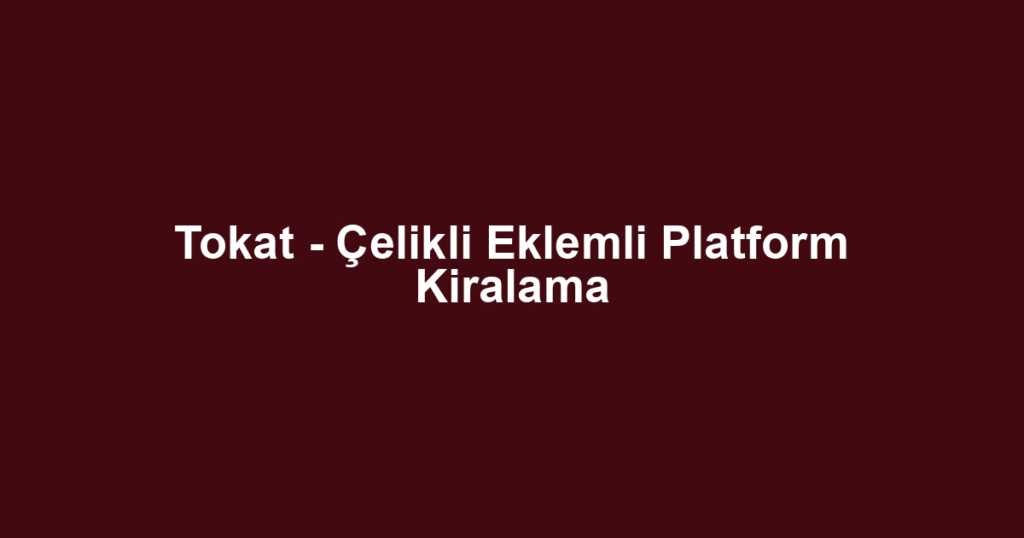 Tokat - Çelikli Eklemli Platform Kiralama