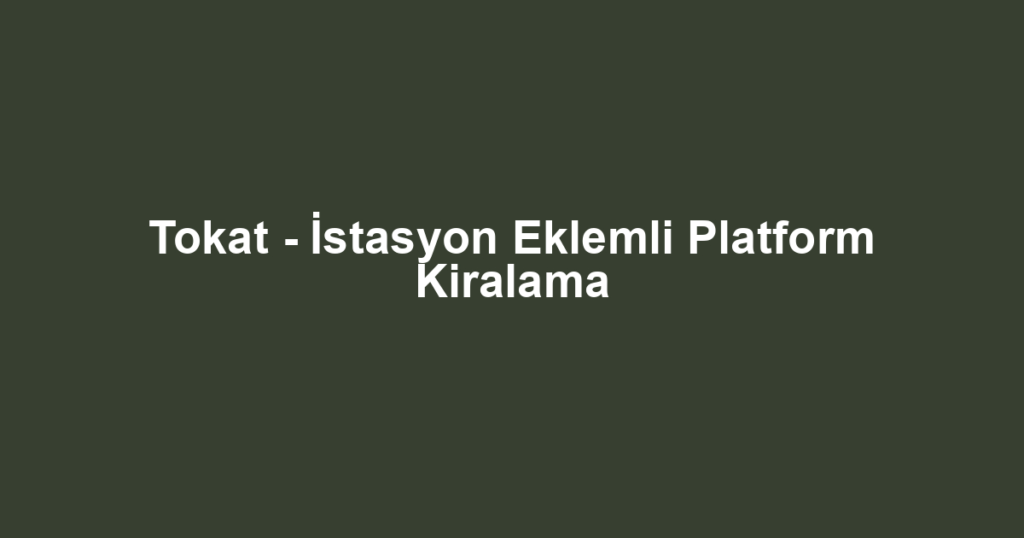 Tokat - İstasyon Eklemli Platform Kiralama