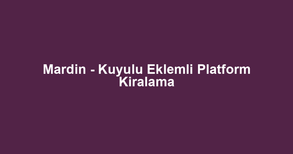 Mardin - Kuyulu Eklemli Platform Kiralama