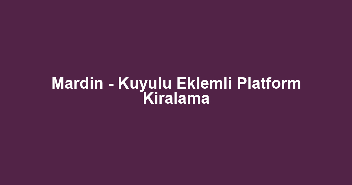 Mardin - Kuyulu Eklemli Platform Kiralama