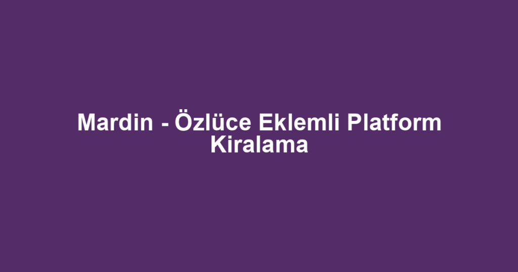 Mardin - Özlüce Eklemli Platform Kiralama