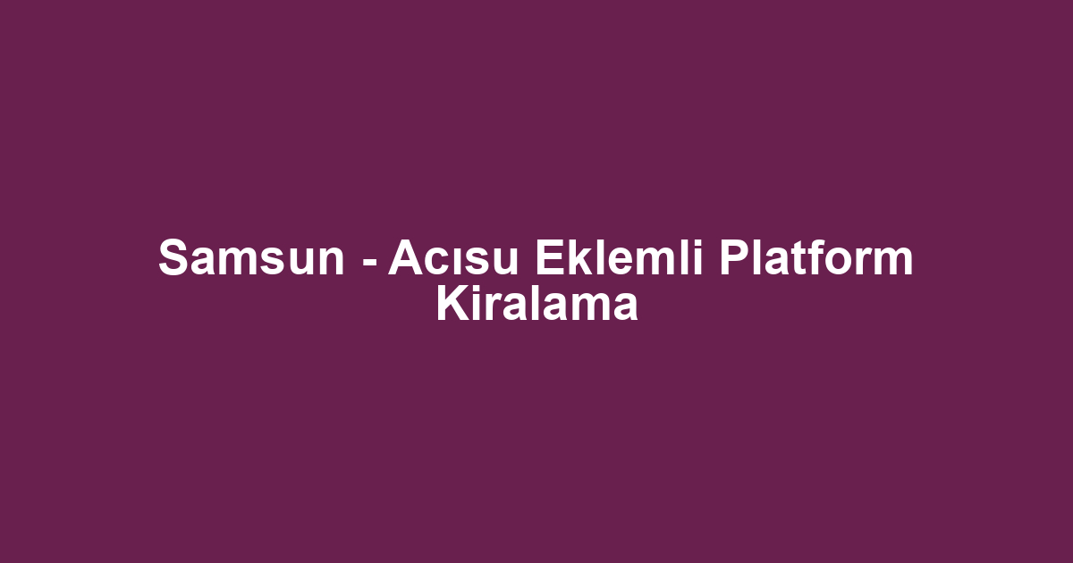 Samsun - Acısu Eklemli Platform Kiralama