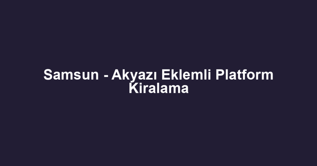 Samsun - Akyazı Eklemli Platform Kiralama