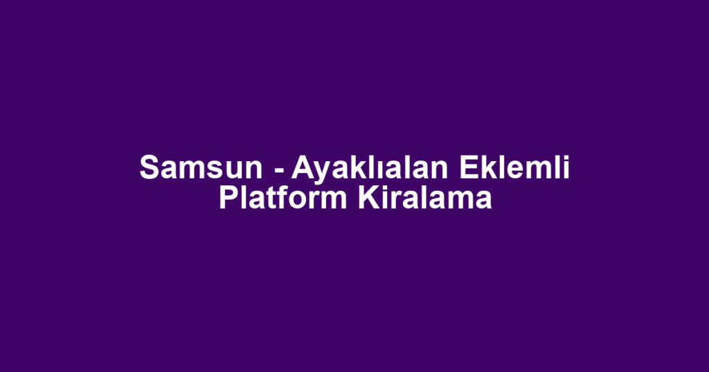Samsun - Ayaklıalan Eklemli Platform Kiralama
