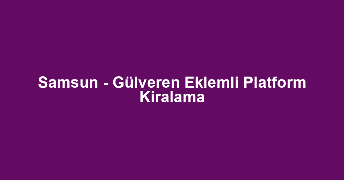 Samsun - Gülveren Eklemli Platform Kiralama