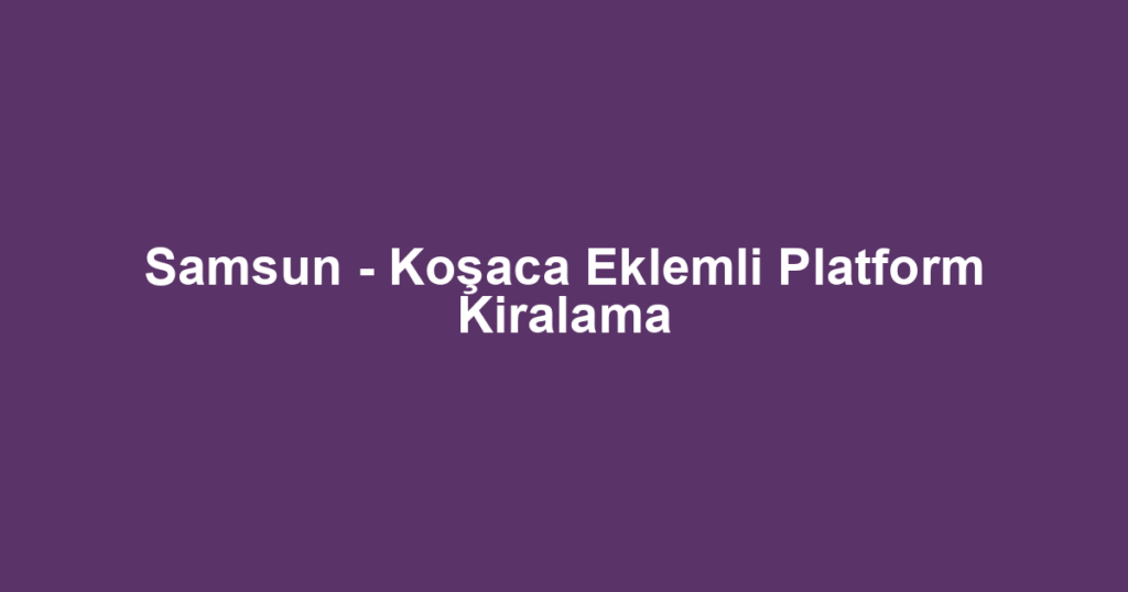 Samsun - Koşaca Eklemli Platform Kiralama