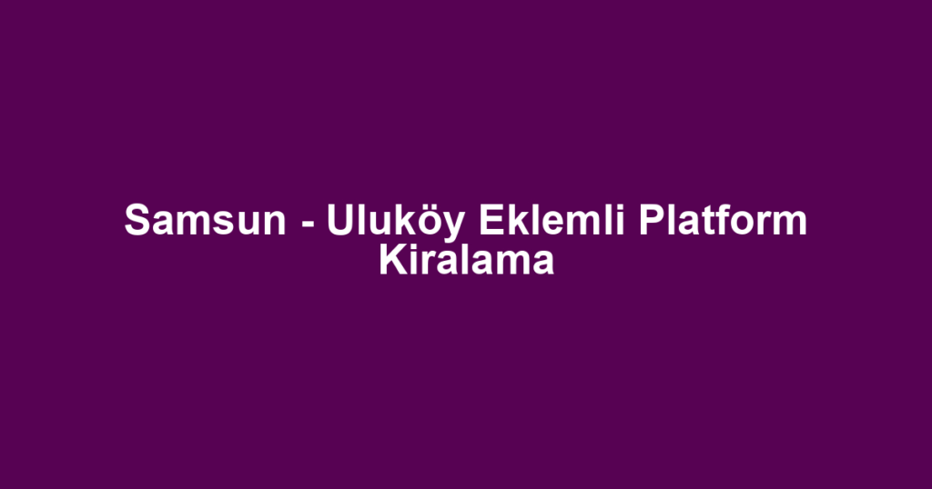 Samsun - Uluköy Eklemli Platform Kiralama