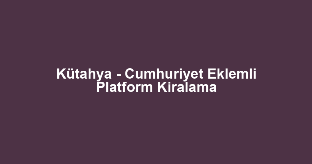 Kütahya - Cumhuriyet Eklemli Platform Kiralama