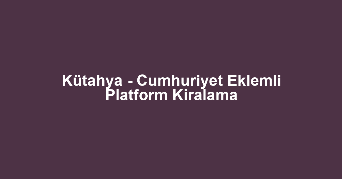 Kütahya - Cumhuriyet Eklemli Platform Kiralama