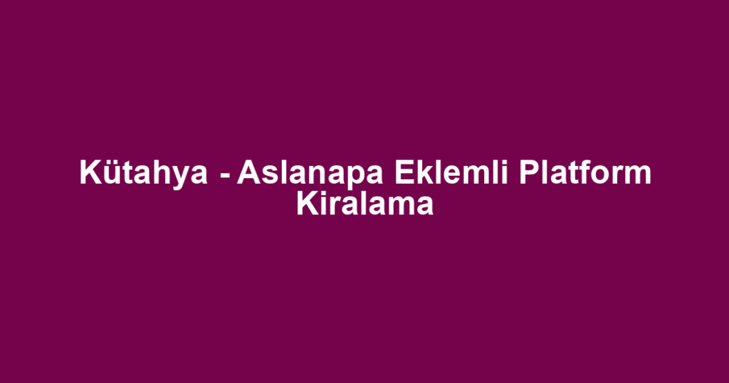 Kütahya - Aslanapa Eklemli Platform Kiralama