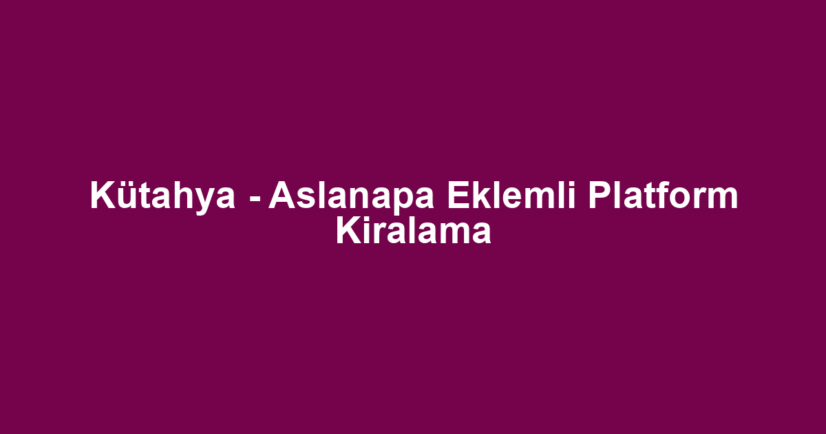 Kütahya - Aslanapa Eklemli Platform Kiralama