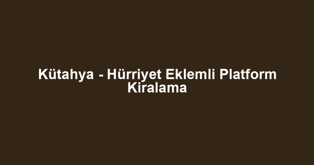 Kütahya - Hürriyet Eklemli Platform Kiralama