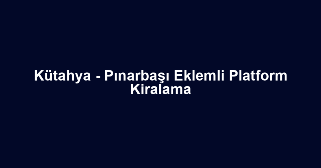 Kütahya - Pınarbaşı Eklemli Platform Kiralama