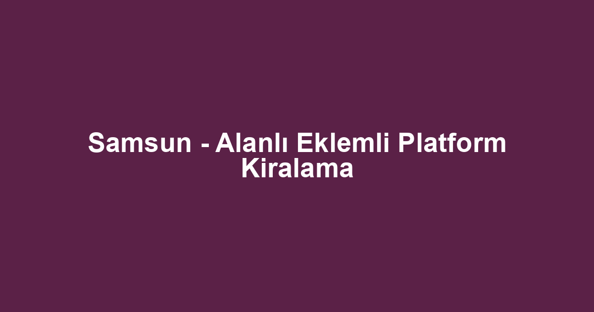 Samsun - Alanlı Eklemli Platform Kiralama