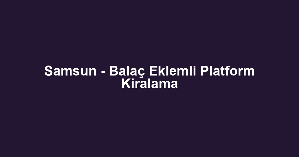 Samsun - Balaç Eklemli Platform Kiralama