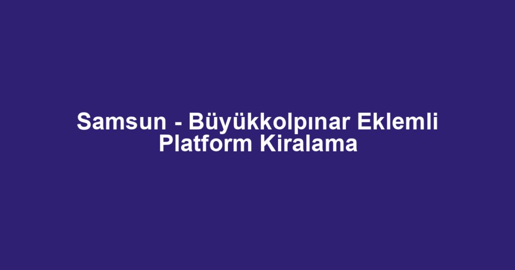 Samsun - Büyükkolpınar Eklemli Platform Kiralama