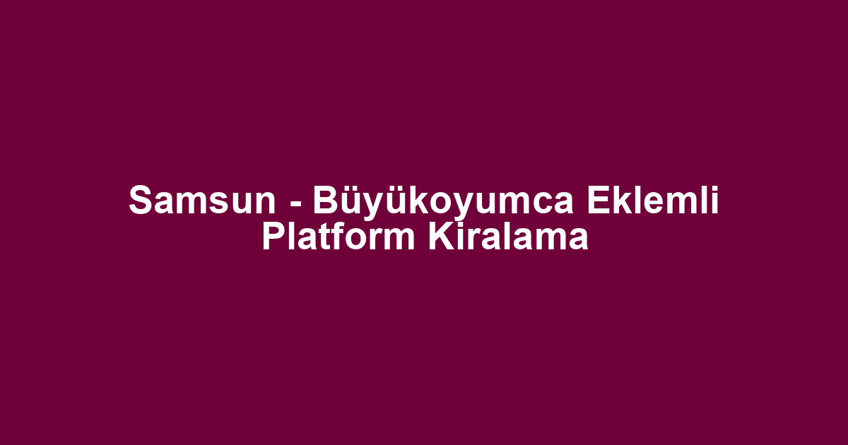 Samsun - Büyükoyumca Eklemli Platform Kiralama