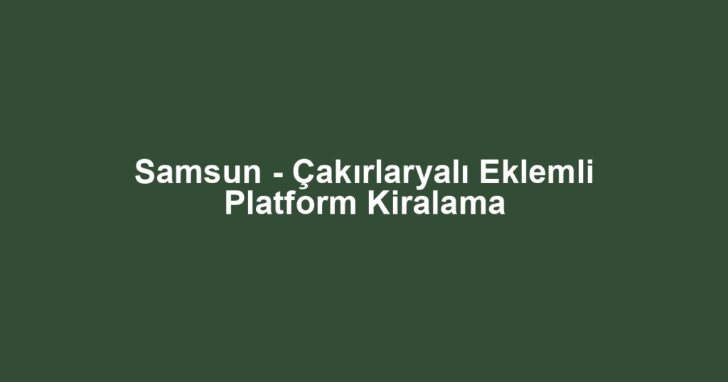 Samsun - Çakırlaryalı Eklemli Platform Kiralama