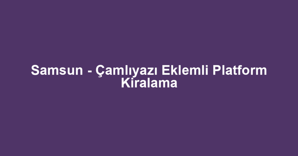 Samsun - Çamlıyazı Eklemli Platform Kiralama