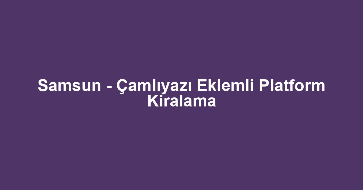 Samsun - Çamlıyazı Eklemli Platform Kiralama