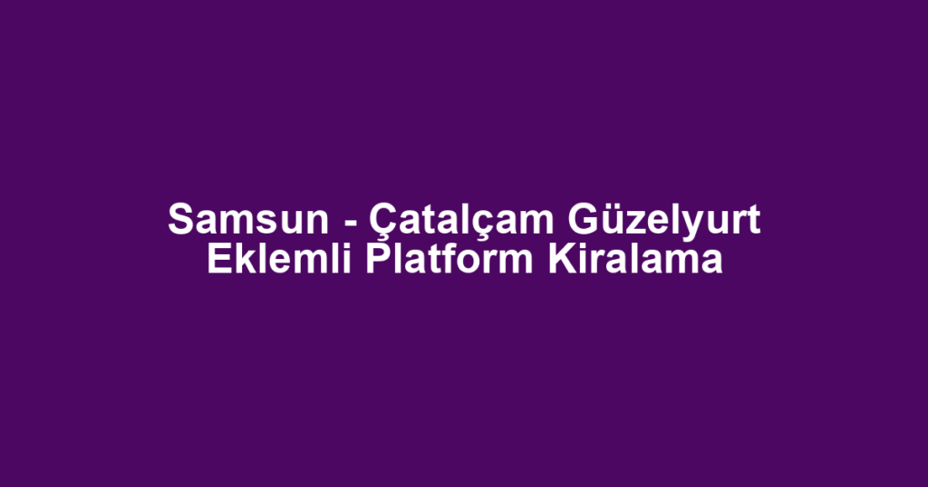 Samsun - Çatalçam Güzelyurt Eklemli Platform Kiralama