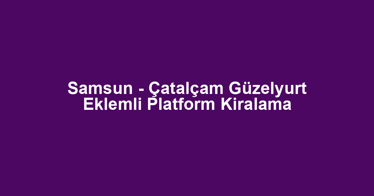 Samsun - Çatalçam Güzelyurt Eklemli Platform Kiralama