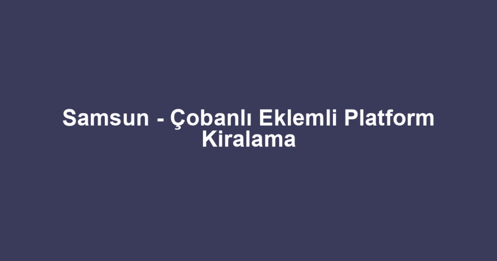 Samsun - Çobanlı Eklemli Platform Kiralama