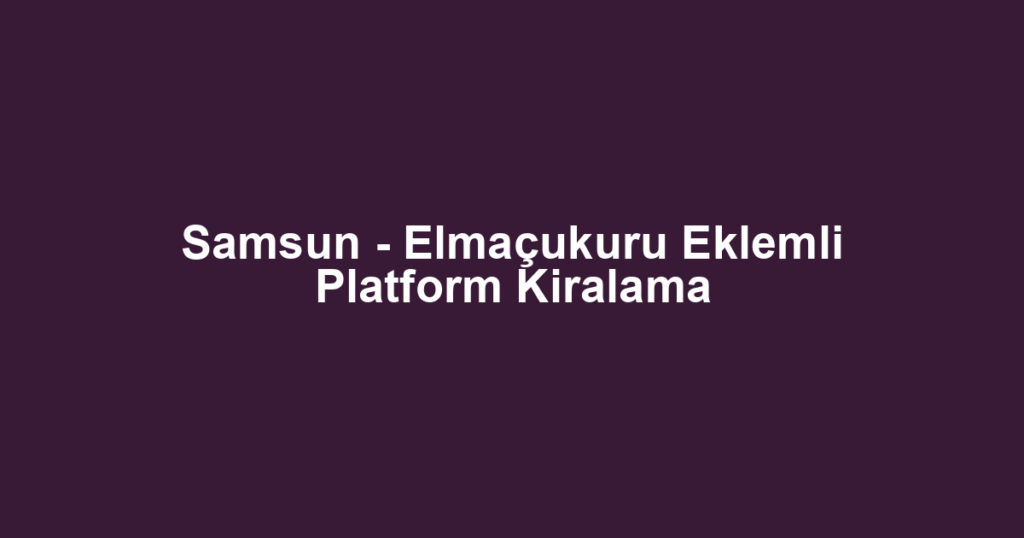 Samsun - Elmaçukuru Eklemli Platform Kiralama