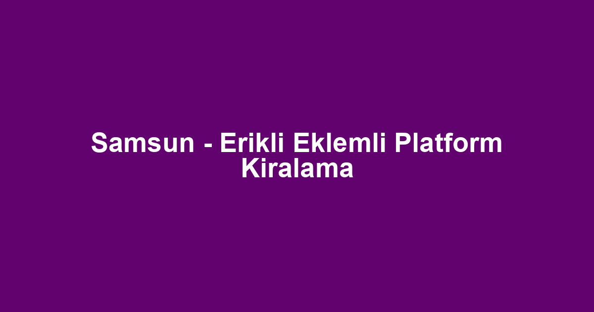 Samsun - Erikli Eklemli Platform Kiralama