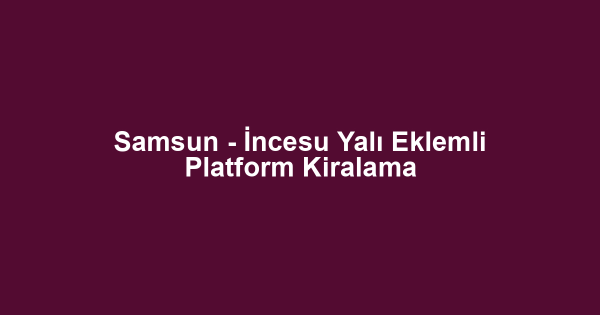 Samsun - İncesu Yalı Eklemli Platform Kiralama