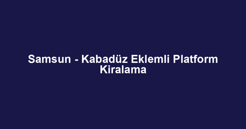 Samsun - Kabadüz Eklemli Platform Kiralama