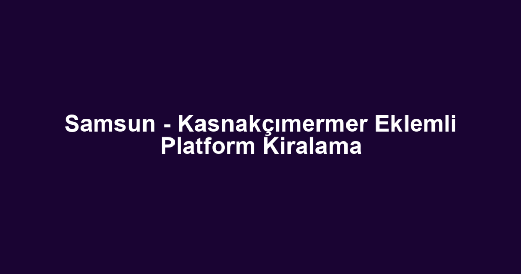 Samsun - Kasnakçımermer Eklemli Platform Kiralama