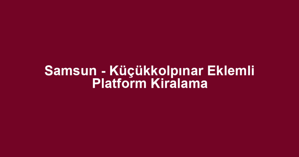 Samsun - Küçükkolpınar Eklemli Platform Kiralama