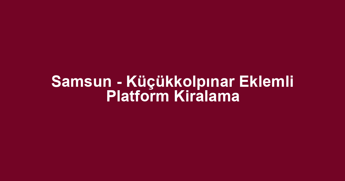 Samsun - Küçükkolpınar Eklemli Platform Kiralama