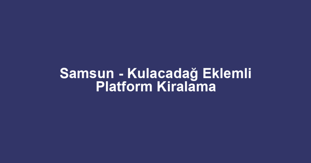 Samsun - Kulacadağ Eklemli Platform Kiralama