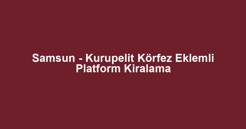 Samsun - Kurupelit Körfez Eklemli Platform Kiralama