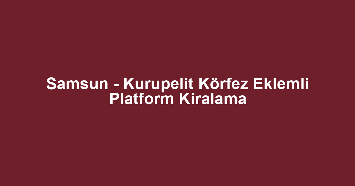 Samsun - Kurupelit Körfez Eklemli Platform Kiralama