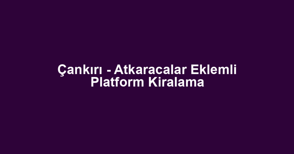 Çankırı - Atkaracalar Eklemli Platform Kiralama