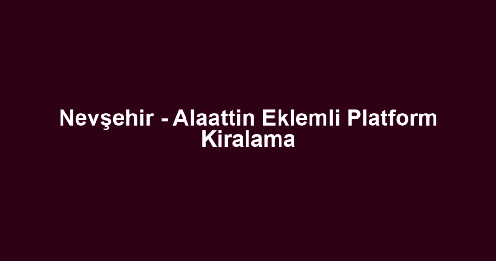 Nevşehir - Alaattin Eklemli Platform Kiralama
