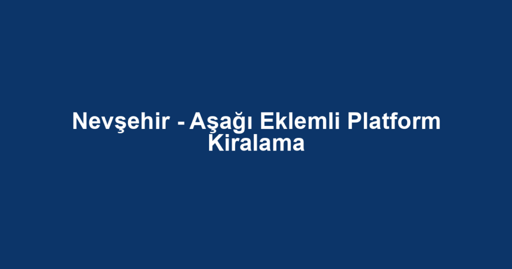 Nevşehir - Aşağı Eklemli Platform Kiralama