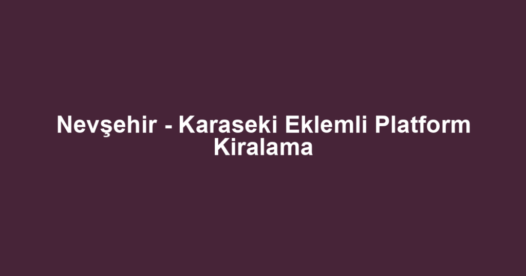 Nevşehir - Karaseki Eklemli Platform Kiralama